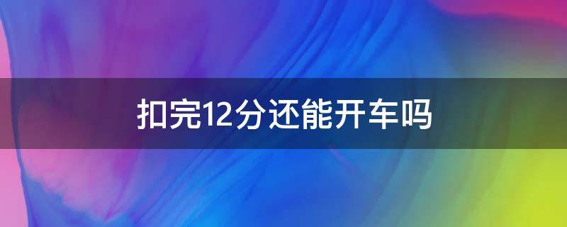 扣完12分还能开车吗 扣完12分还可以开车么