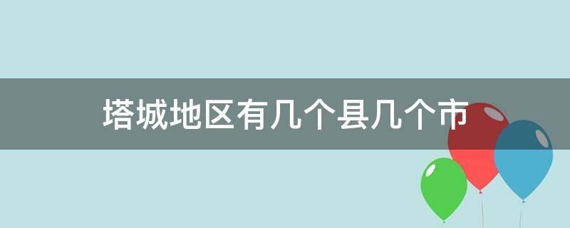 塔城地区有几个县几个市（塔城地区有哪几个县）