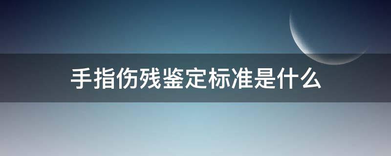 手指伤残鉴定标准是什么（手指伤残鉴定等级）