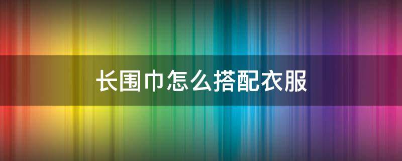 长围巾怎么搭配衣服 围巾怎么穿搭