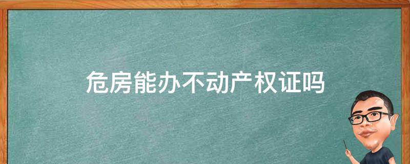 危房能办不动产权证吗 危房不给办产权证怎么办