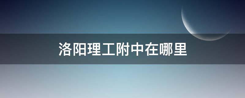 洛阳理工附中在哪里 洛阳市理工学院附属中学地址