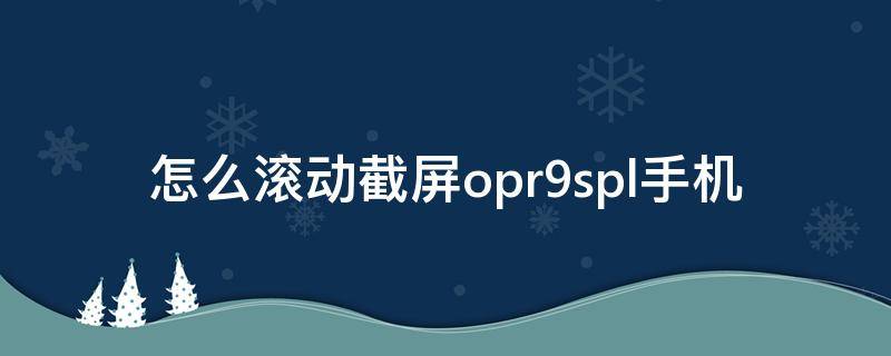 怎么滚动截屏opr9spl手机（oppor9m怎么滚动截屏）