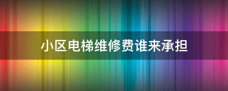 小区电梯维修费谁来承担 小区电梯维修费用谁来承担