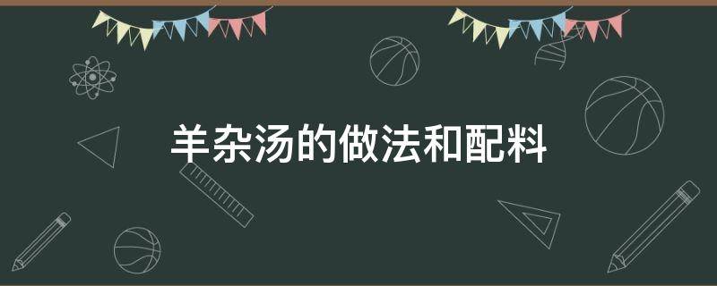 羊杂汤的做法和配料（重庆羊杂汤的做法和配料）