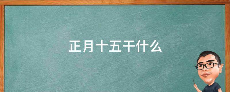 正月十五干什么（北京的春节正月十五干什么）