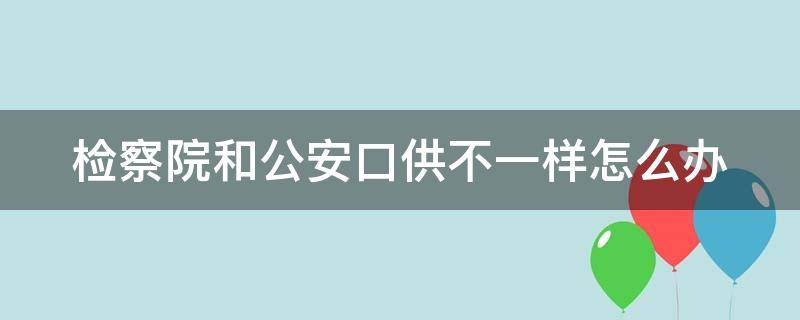 检察院和公安口供不一样怎么办 到检查院口供和比办办案警察提供的多细节怎么办