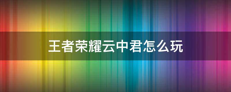 王者荣耀云中君怎么玩 王者荣耀云中君怎么玩连招