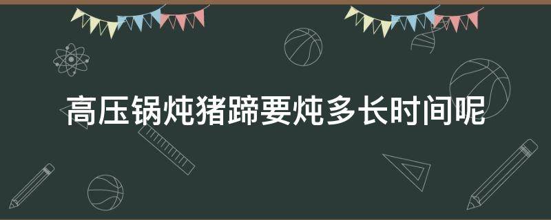 高压锅炖猪蹄要炖多长时间呢（猪蹄高压锅炖多长时间）