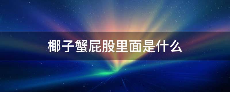 椰子蟹屁股里面是什么 椰子蟹尾巴里面是什么