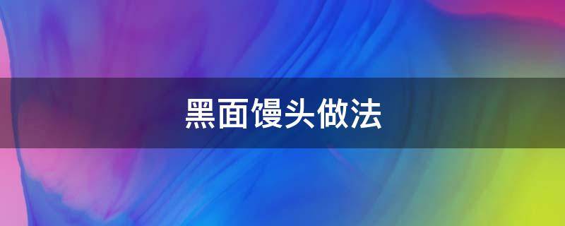 黑面馒头做法 黑面馒头做法视频