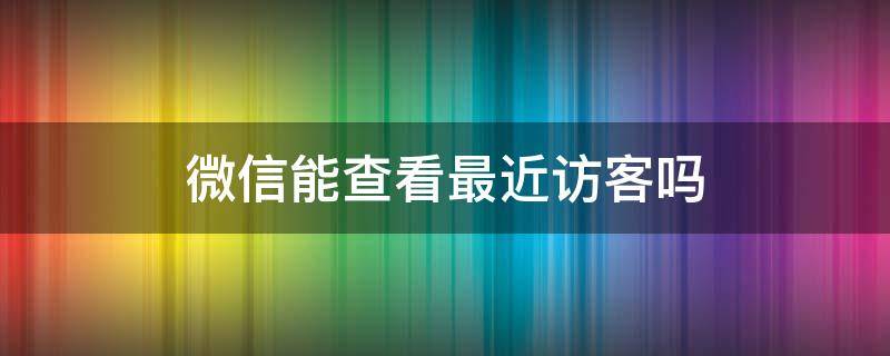 微信能查看最近访客吗（微信真的能查看最近访客吗）