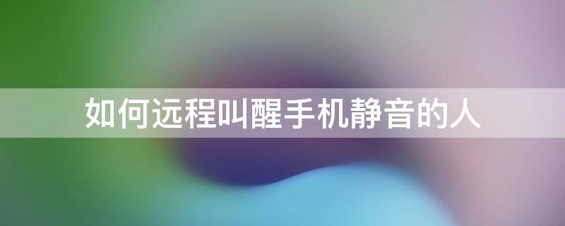 如何远程叫醒手机静音的人 手机怎么远程叫醒别人