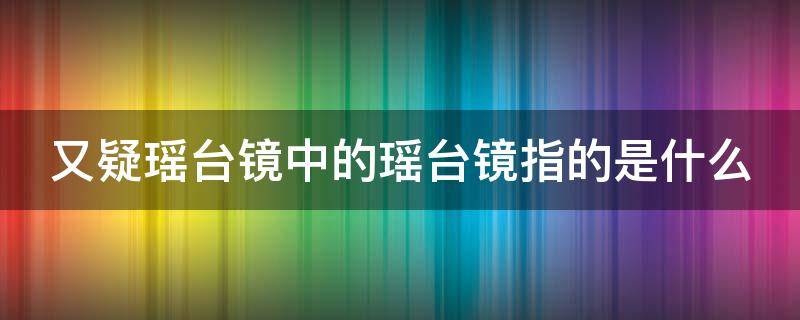 又疑瑶台镜中的瑶台镜指的是什么 又疑瑶台镜中的瑶台镜指的是什么?