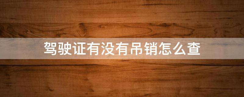 驾驶证有没有吊销怎么查 怎么查驾驶证是不是吊销了