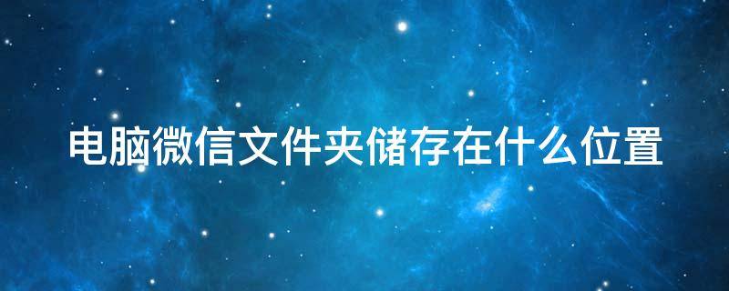 电脑微信文件夹储存在什么位置 电脑微信文件夹储存在什么位置win11