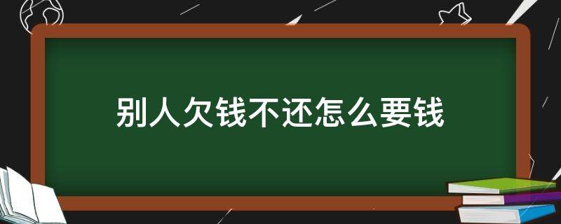 别人欠钱不还怎么要钱 别人欠钱不还怎么要钱呢