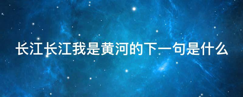 长江长江我是黄河的下一句是什么（长江长江,我是黄河）