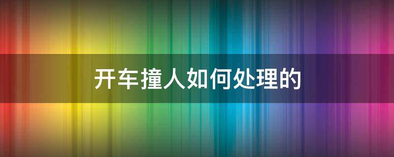 开车撞人如何处理的 开车撞了人要怎么处理