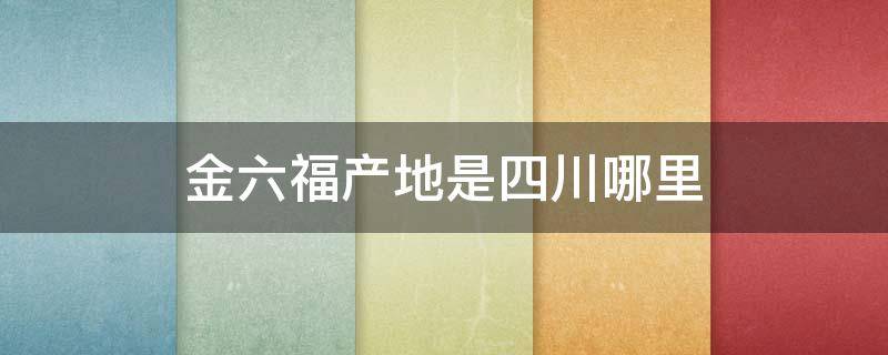 金六福产地是四川哪里 金六福的产地是哪儿