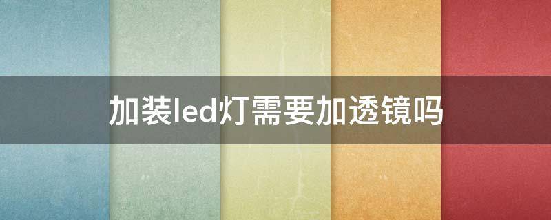 加装led灯需要加透镜吗（改装led灯需要加透镜吗）