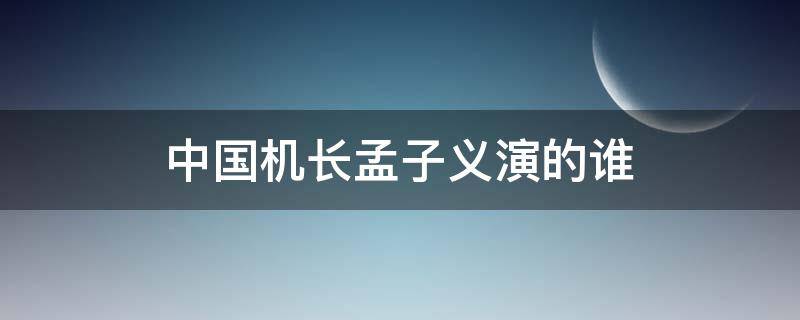 中国机长孟子义演的谁 孟子义参演中国机长