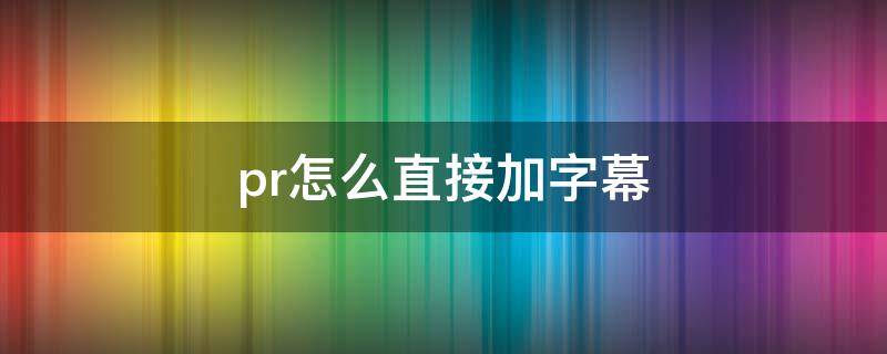 pr怎么直接加字幕 Pr里面怎么加字幕