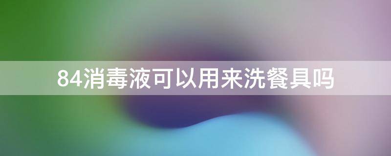 84消毒液可以用来洗餐具吗 84消毒水可以用来洗餐具吗?