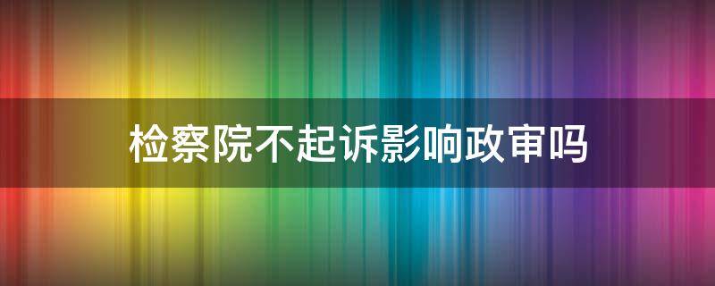 检察院不起诉影响政审吗 检察院免于起诉影响政审