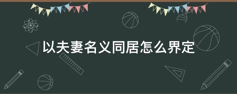 以夫妻名义同居怎么界定（什么才算以夫妻名义同居）