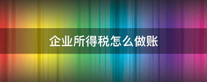 企业所得税怎么做账 收到退回的企业所得税怎么做账