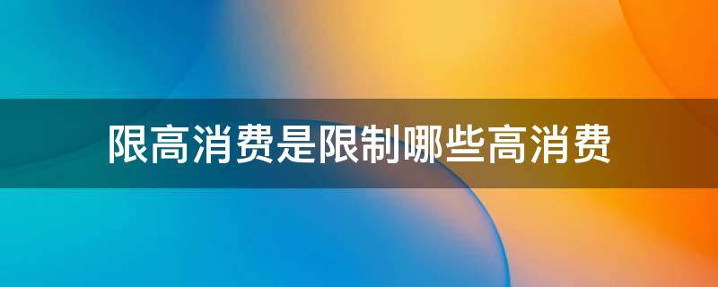 限高消费是限制哪些高消费 限高消费是限制哪些高消费如何取消限高