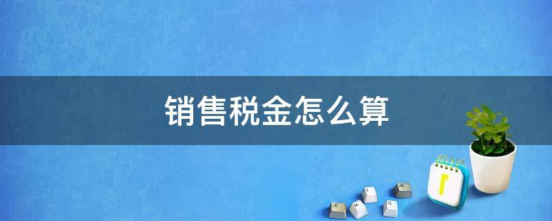 销售税金怎么算 单位产品销售税金怎么算