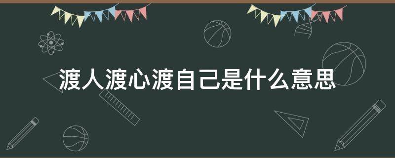 渡人渡心渡自己是什么意思 人这一生都在渡渡人渡心渡自己是什么意思