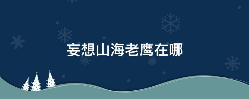 妄想山海老鹰在哪（妄想山海秃鹫在哪）