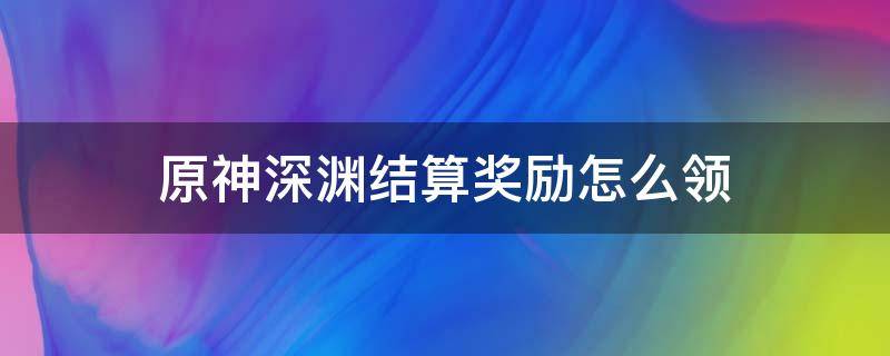 原神深渊结算奖励怎么领 原神深渊奖励怎么领取