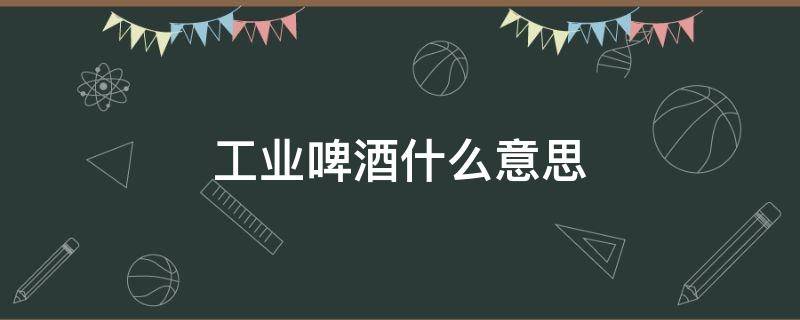 工业啤酒什么意思 工业啤酒啥意思