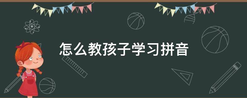 怎么教孩子学习拼音 该如何教孩子学拼音