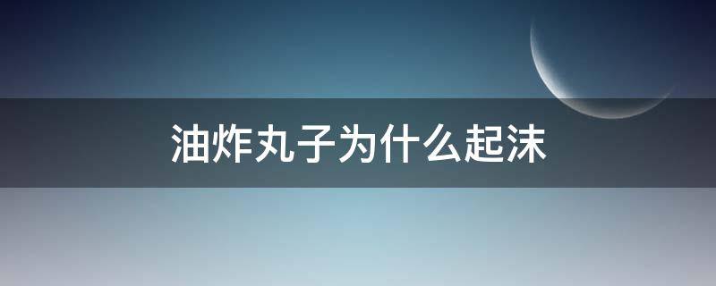 油炸丸子为什么起沫（炸丸子为什么油冒了很多泡沫）