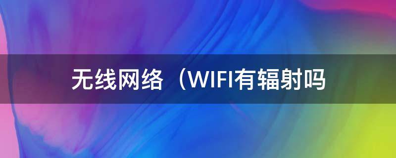 无线网络（WIFI)有辐射吗（WiFi有没有辐射?）