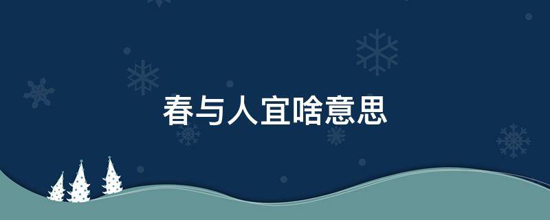 春与人宜啥意思 人随春好春与人宜这句话意思