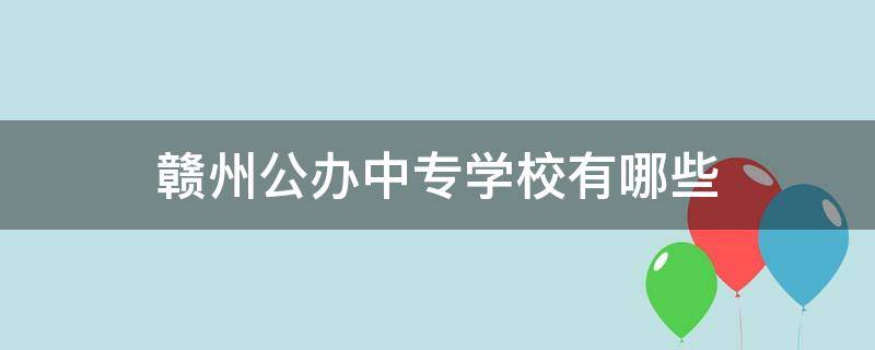 赣州公办中专学校有哪些（赣州所有中专学校）
