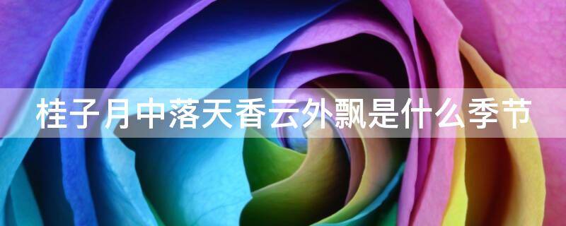 桂子月中落天香云外飘是什么季节（桂子月中落天香云外飘的季节）