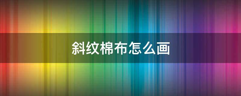 斜纹棉布怎么画（斜纹编织布）