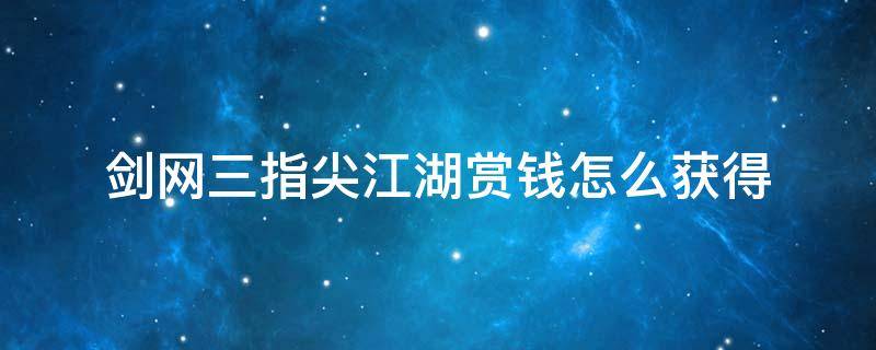 剑网三指尖江湖赏钱怎么获得（指尖江湖赏钱商人在哪）