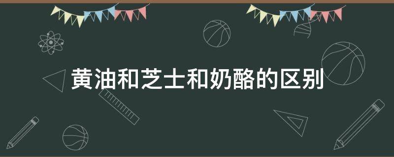 黄油和芝士和奶酪的区别（黄油芝士奶酪有什么区别）