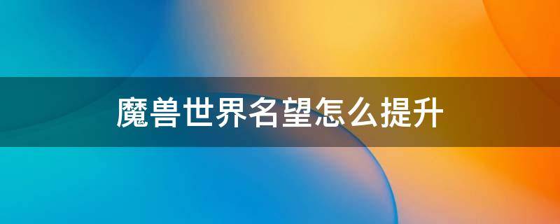 魔兽世界名望怎么提升 魔兽世界名望怎么提升9.1