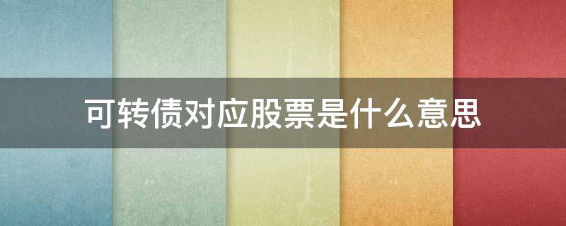 可转债对应股票是什么意思 可转债的股票是什么意思