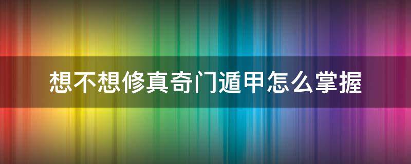 想不想修真奇门遁甲怎么掌握 想不想修真遁甲奇门怎么样