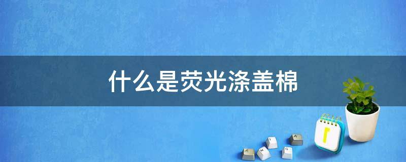 什么是荧光涤盖棉（荧光棉好不好）